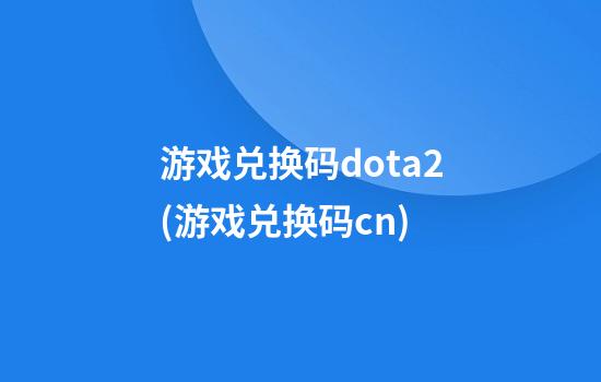 游戏兑换码dota2(游戏兑换码cn.)