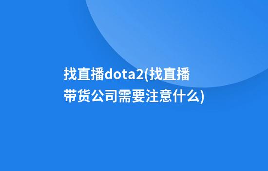 找直播dota2(找直播带货公司需要注意什么)