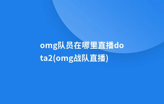 omg队员在哪里直播dota2(omg战队直播)