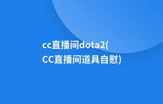 cc直播间dota2(CC直播间道具自慰)