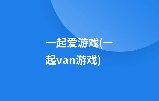 一起爱游戏(一起van游戏)