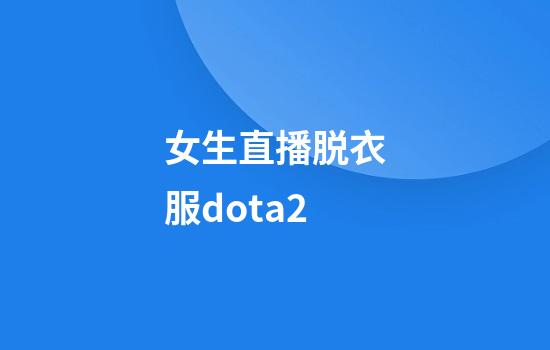 女生直播脱衣服dota2