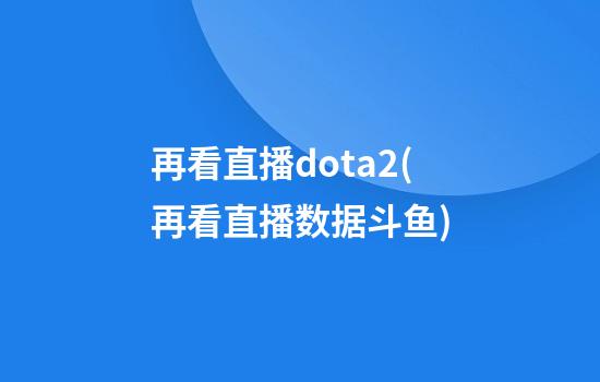 再看直播dota2(再看直播数据斗鱼)