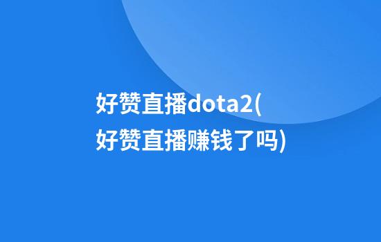 好赞直播dota2(好赞直播赚钱了吗)