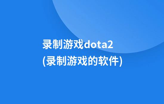 录制游戏dota2(录制游戏的软件)