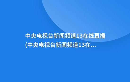 中央电视台新闻频道13在线直播(中央电视台新闻频道13在线直播主持人)