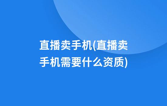 直播卖手机(直播卖手机需要什么资质)