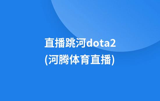 直播跳河dota2(河腾体育直播)