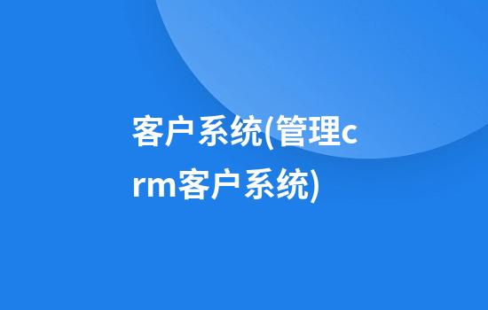 客户系统(管理crm客户系统)