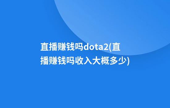 直播赚钱吗dota2(直播赚钱吗收入大概多少)