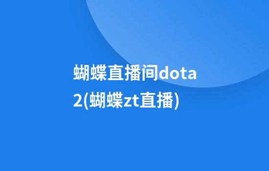 蝴蝶直播间dota2(蝴蝶zt直播)