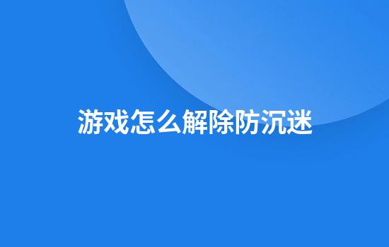 游戏怎么解除防沉迷