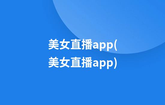 美女直播app(美女直播app)