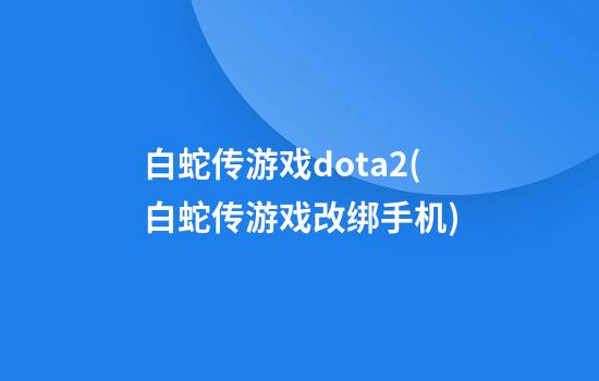 白蛇传游戏dota2(白蛇传游戏改绑手机)