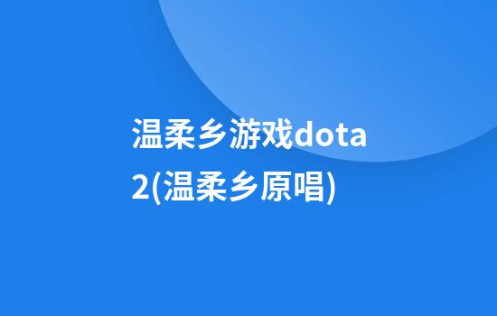 温柔乡游戏dota2(温柔乡原唱)