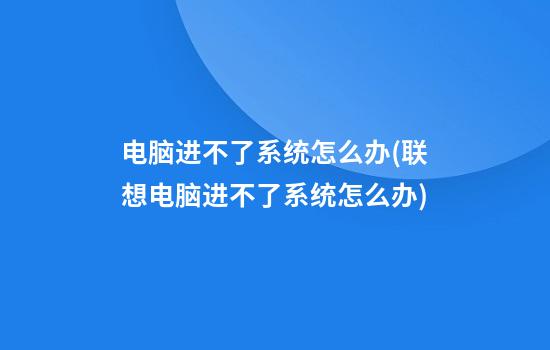 电脑进不了系统怎么办(联想电脑进不了系统怎么办)