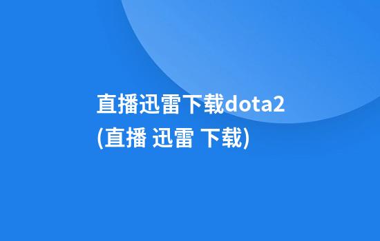 直播迅雷下载dota2(直播 迅雷 下载)