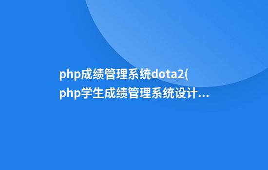 php成绩管理系统dota2(php学生成绩管理系统设计报告)