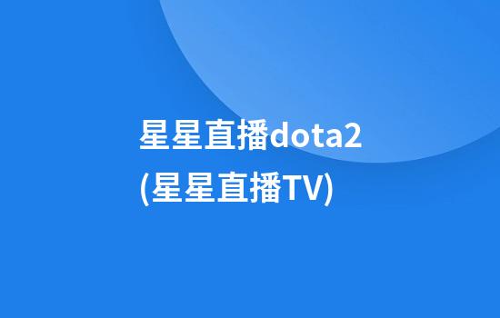 星星直播dota2(星星直播TV)