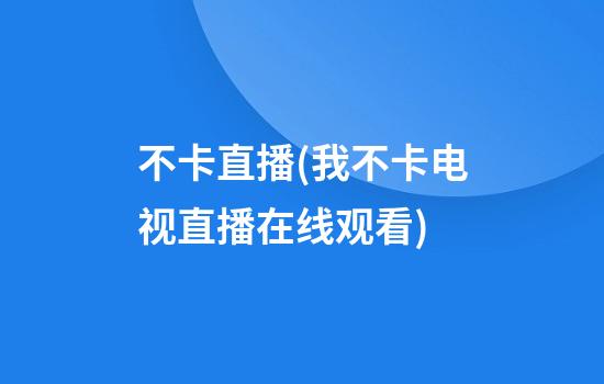 不卡直播(我不卡电视直播在线观看)