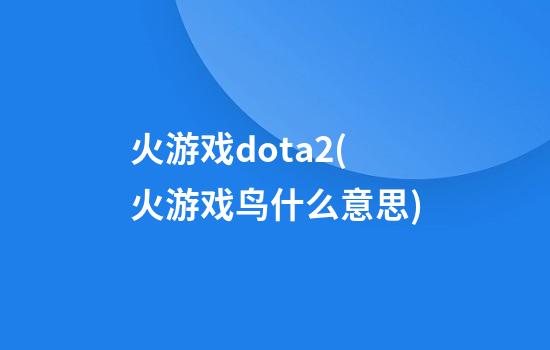 火游戏dota2(火游戏鸟什么意思)