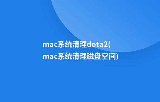 mac系统清理dota2(mac系统清理磁盘空间)