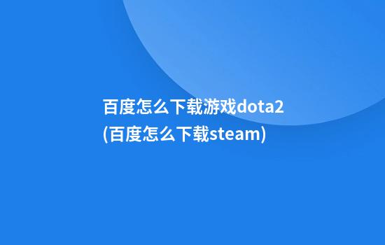 百度怎么下载游戏dota2(百度怎么下载steam)