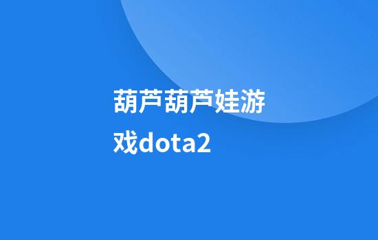 葫芦葫芦娃游戏dota2