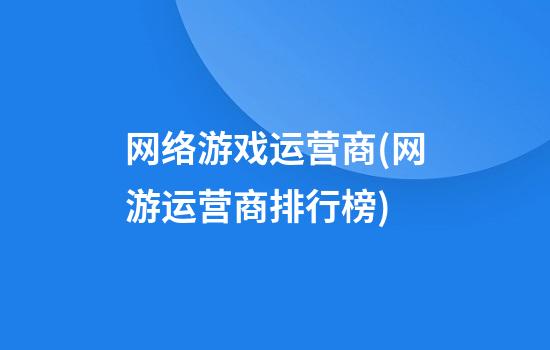 网络游戏运营商(网游运营商排行榜)