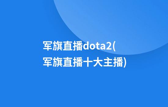 军旗直播dota2(军旗直播十大主播)