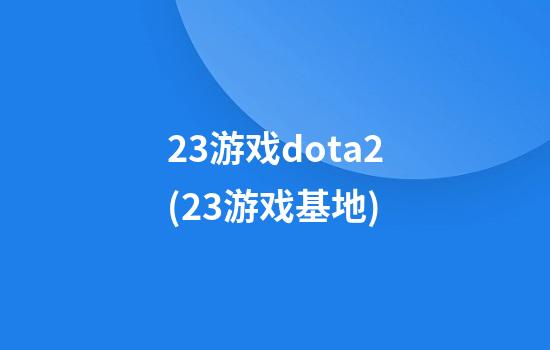 23游戏dota2(23游戏基地)