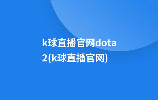 k球直播官网dota2(k球直播官网)