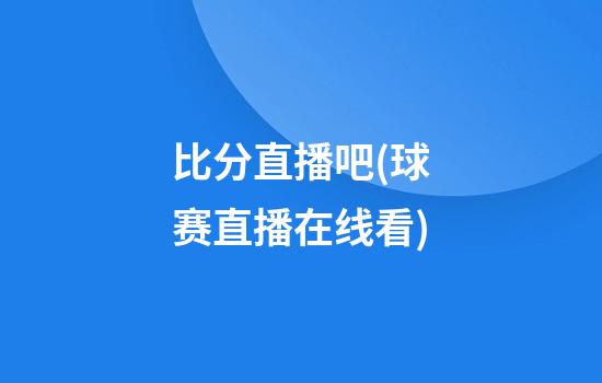 比分直播吧(球赛直播在线看)