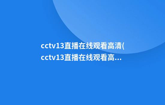 cctv13直播在线观看高清(cctv13直播在线观看高清直播官网手机版)