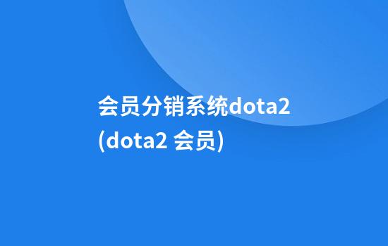 会员分销系统dota2(dota2 会员)