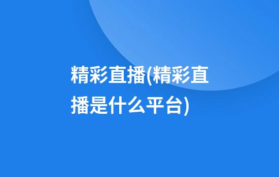 精彩直播(精彩直播是什么平台)