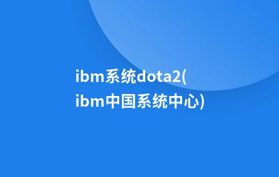 ibm系统dota2(ibm中国系统中心)