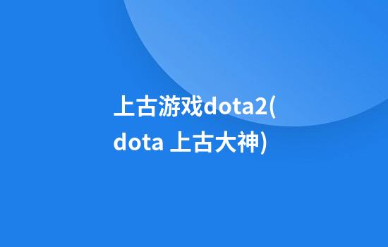 上古游戏dota2(dota 上古大神)