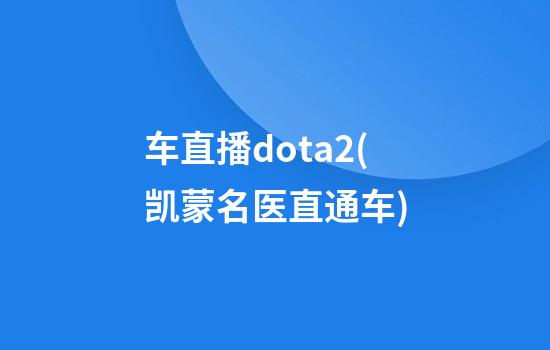 车直播dota2(凯蒙名医直通车)