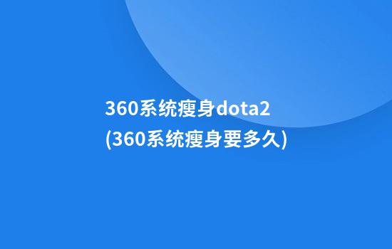 360系统瘦身dota2(360系统瘦身要多久)