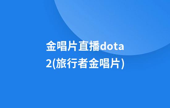 金唱片直播dota2(旅行者金唱片)