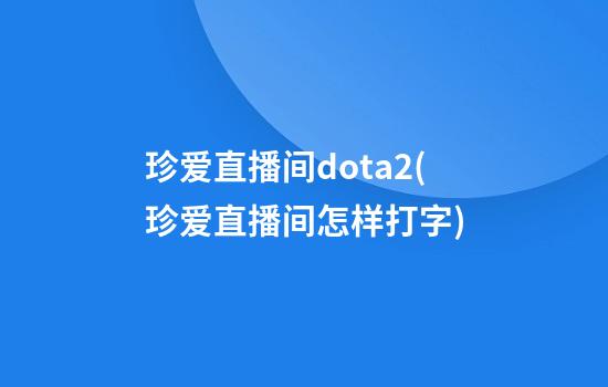 珍爱直播间dota2(珍爱直播间怎样打字)