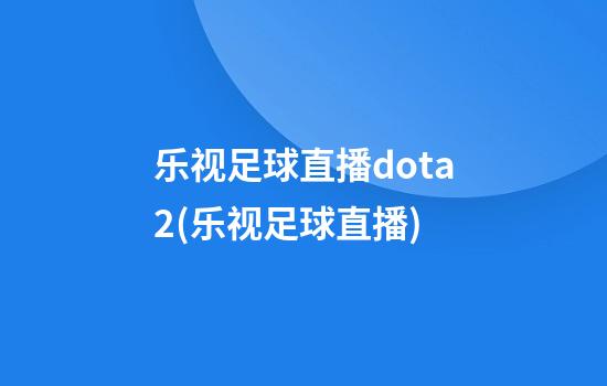 乐视足球直播dota2(乐视足球直播)