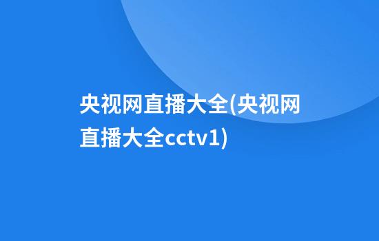 央视网直播大全(央视网直播大全cctv1)