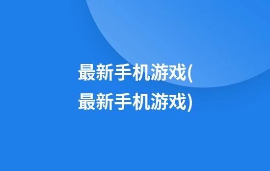 最新手机游戏(最新手机游戏)