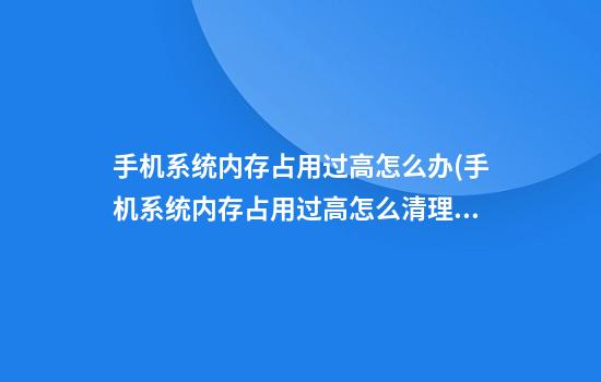 手机系统内存占用过高怎么办(手机系统内存占用过高怎么清理)