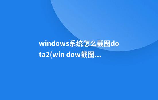 windows系统怎么截图dota2(win dow截图)