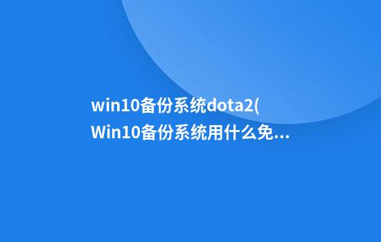 win10备份系统dota2(Win10备份系统用什么免费软件)