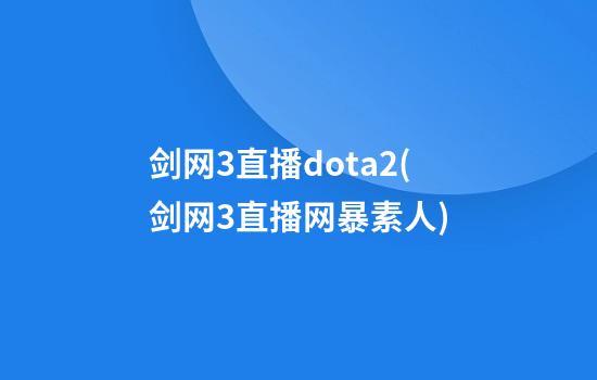 剑网3直播dota2(剑网3直播网暴素人)