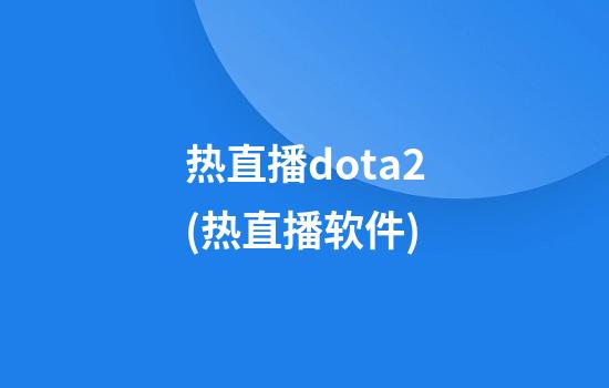 热直播dota2(热直播软件)